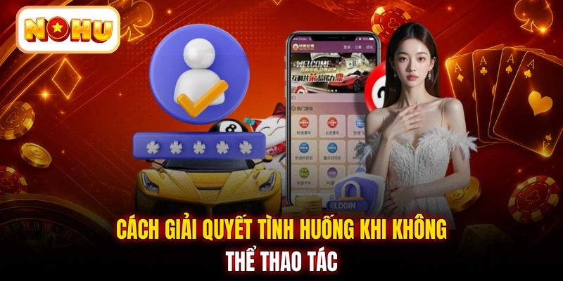 Cách giải quyết tình huống khi không thể thao tác