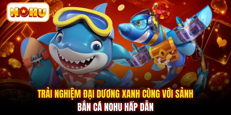 Trải nghiệm đại dương xanh cùng với sảnh bắn cá NOHU hấp dẫn